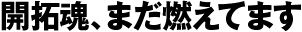 開拓魂、まだ燃えてます