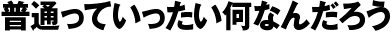普通っていったい何なんだろう