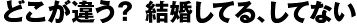 どこが違う? 結婚してる、してない どこが違う? 結婚してる、してない
