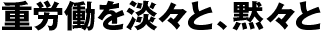 重労働を淡々と、黙々と