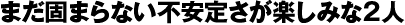 まだ固まらない不安定さが楽しみな2人