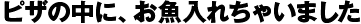 ピザの中に、お魚入れちゃいました