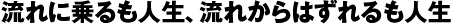 流れに乗るも人生、流れからはずれるも人生