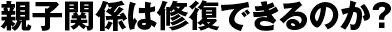 親子関係は修復できるのか?