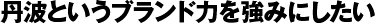 丹波というブランド力を強みにしたい