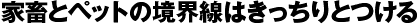 家畜とペットの境界線はきっちりとつける