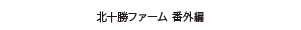 北十勝ファーム 番外編