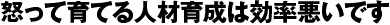 怒って育てる人材育成は効率悪いです